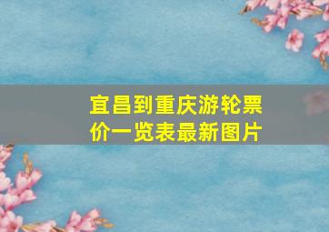 宜昌到重庆游轮票价一览表最新图片