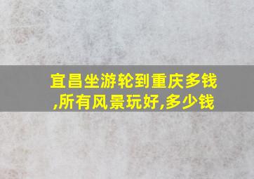 宜昌坐游轮到重庆多钱,所有风景玩好,多少钱