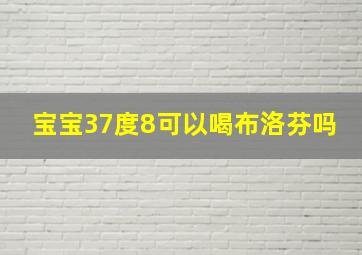 宝宝37度8可以喝布洛芬吗