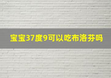 宝宝37度9可以吃布洛芬吗