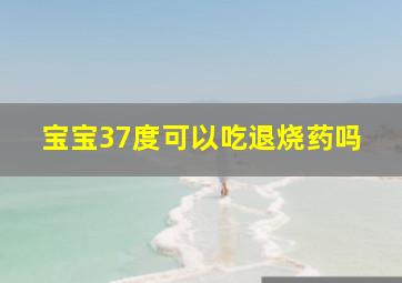 宝宝37度可以吃退烧药吗