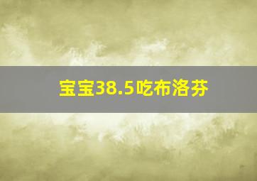 宝宝38.5吃布洛芬