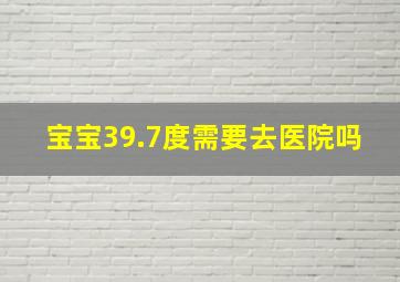 宝宝39.7度需要去医院吗