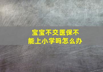 宝宝不交医保不能上小学吗怎么办