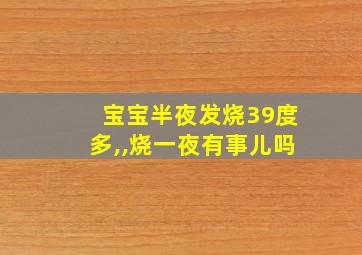 宝宝半夜发烧39度多,,烧一夜有事儿吗