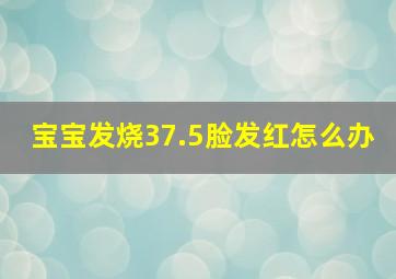 宝宝发烧37.5脸发红怎么办