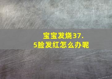 宝宝发烧37.5脸发红怎么办呢