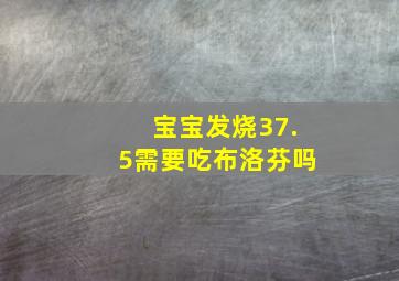 宝宝发烧37.5需要吃布洛芬吗