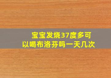 宝宝发烧37度多可以喝布洛芬吗一天几次