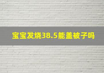 宝宝发烧38.5能盖被子吗