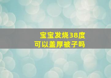 宝宝发烧38度可以盖厚被子吗