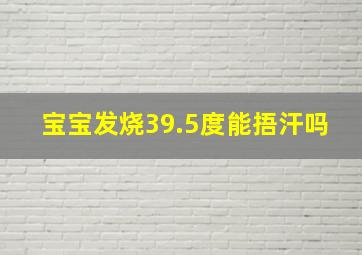 宝宝发烧39.5度能捂汗吗