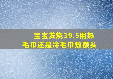 宝宝发烧39.5用热毛巾还是冷毛巾敷额头