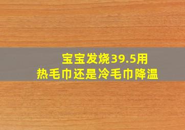 宝宝发烧39.5用热毛巾还是冷毛巾降温