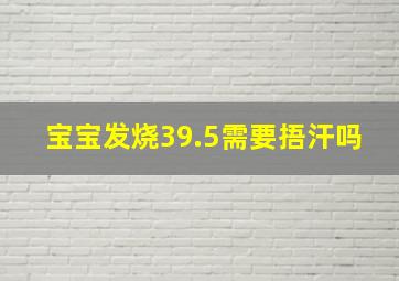 宝宝发烧39.5需要捂汗吗