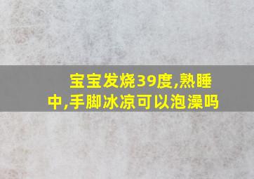 宝宝发烧39度,熟睡中,手脚冰凉可以泡澡吗