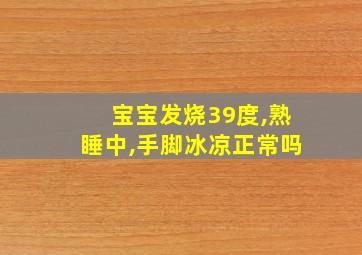 宝宝发烧39度,熟睡中,手脚冰凉正常吗