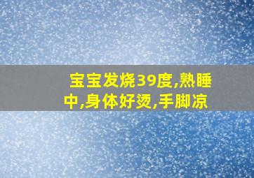 宝宝发烧39度,熟睡中,身体好烫,手脚凉