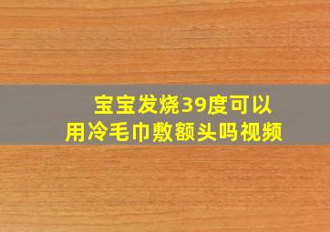 宝宝发烧39度可以用冷毛巾敷额头吗视频