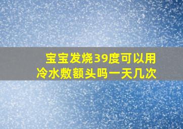 宝宝发烧39度可以用冷水敷额头吗一天几次