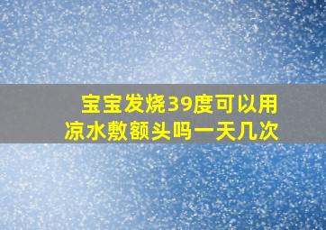 宝宝发烧39度可以用凉水敷额头吗一天几次