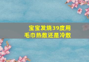 宝宝发烧39度用毛巾热敷还是冷敷