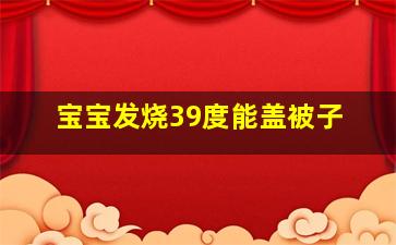 宝宝发烧39度能盖被子