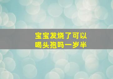 宝宝发烧了可以喝头孢吗一岁半