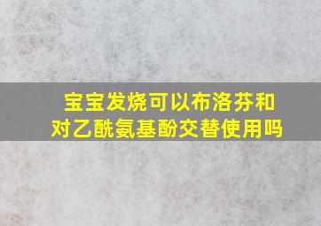 宝宝发烧可以布洛芬和对乙酰氨基酚交替使用吗