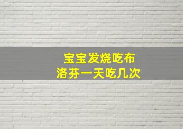 宝宝发烧吃布洛芬一天吃几次