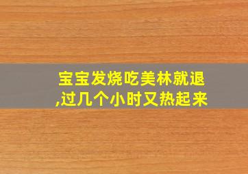 宝宝发烧吃美林就退,过几个小时又热起来