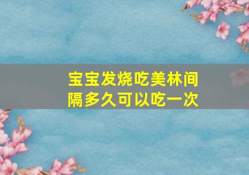 宝宝发烧吃美林间隔多久可以吃一次