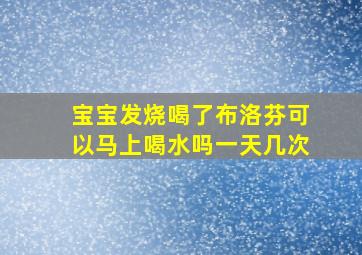 宝宝发烧喝了布洛芬可以马上喝水吗一天几次