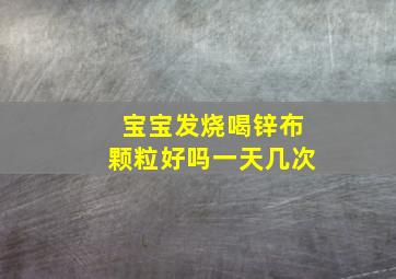 宝宝发烧喝锌布颗粒好吗一天几次