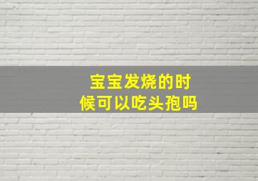 宝宝发烧的时候可以吃头孢吗