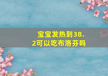 宝宝发热到38.2可以吃布洛芬吗