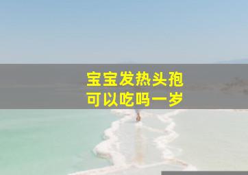 宝宝发热头孢可以吃吗一岁