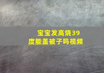 宝宝发高烧39度能盖被子吗视频