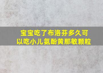 宝宝吃了布洛芬多久可以吃小儿氨酚黄那敏颗粒