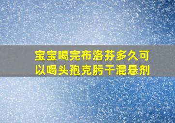 宝宝喝完布洛芬多久可以喝头孢克肟干混悬剂