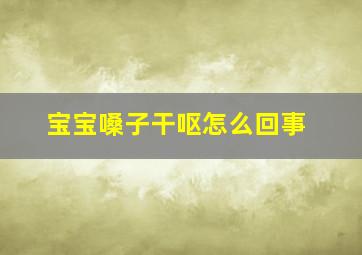 宝宝嗓子干呕怎么回事