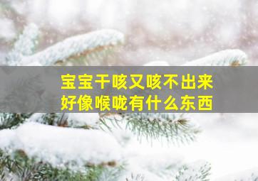 宝宝干咳又咳不出来好像喉咙有什么东西