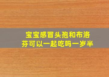 宝宝感冒头孢和布洛芬可以一起吃吗一岁半