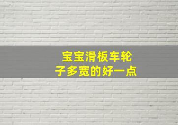 宝宝滑板车轮子多宽的好一点