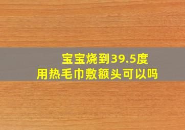 宝宝烧到39.5度用热毛巾敷额头可以吗