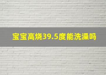 宝宝高烧39.5度能洗澡吗