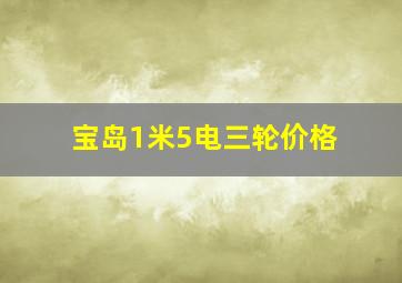 宝岛1米5电三轮价格