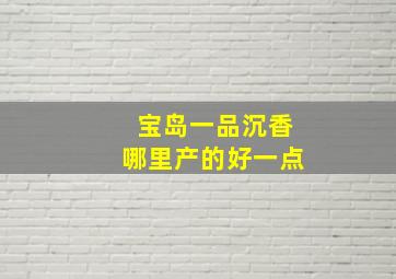 宝岛一品沉香哪里产的好一点