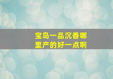 宝岛一品沉香哪里产的好一点啊