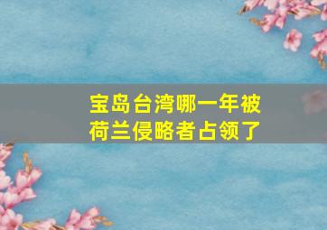 宝岛台湾哪一年被荷兰侵略者占领了